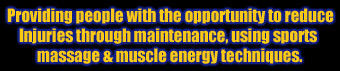 Providing
				    people with the opportunity to
				    reduce injuries through Maintenance
				    using Sports Massage &
				    Muscle Energy Techniques.